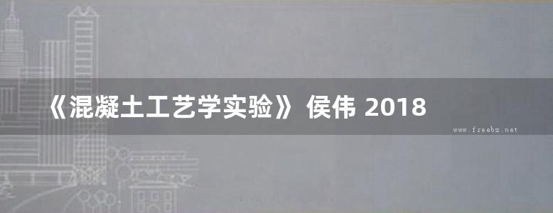 《混凝土工艺学实验》 侯伟 2018 、普通高等教育“十三五”规划教材